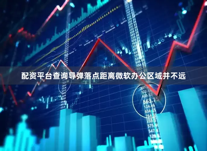 配资平台查询导弹落点距离微软办公区域并不远