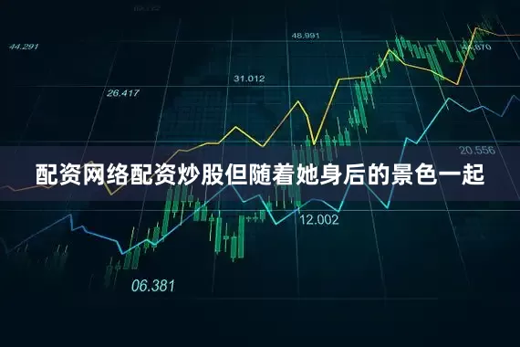 配资网络配资炒股但随着她身后的景色一起