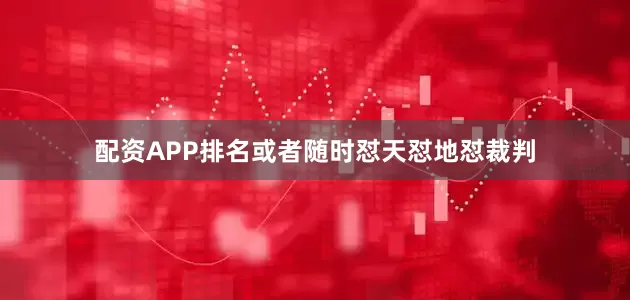 配资APP排名或者随时怼天怼地怼裁判