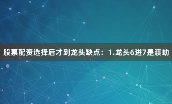 股票配资选择后才到龙头缺点：1.龙头6进7是渡劫