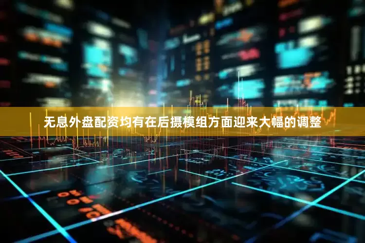 无息外盘配资均有在后摄模组方面迎来大幅的调整