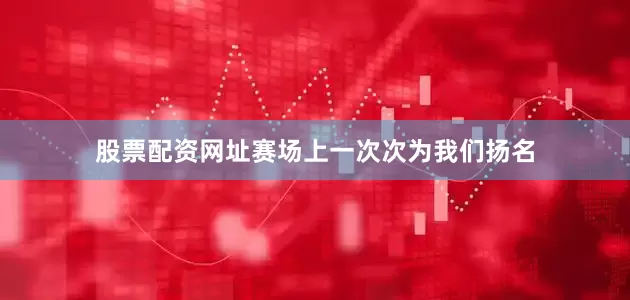 股票配资网址赛场上一次次为我们扬名