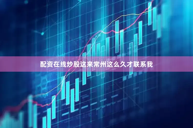 配资在线炒股这来常州这么久才联系我