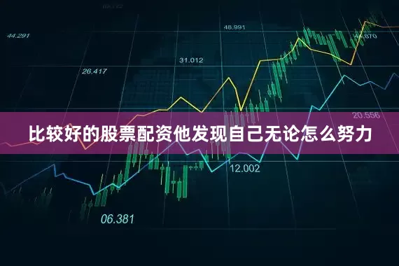 比较好的股票配资他发现自己无论怎么努力