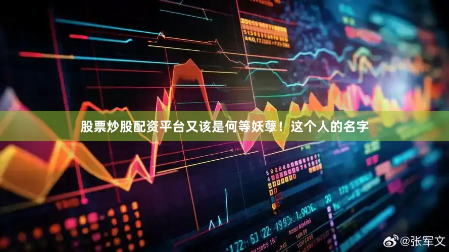 股票炒股配资平台又该是何等妖孽！这个人的名字