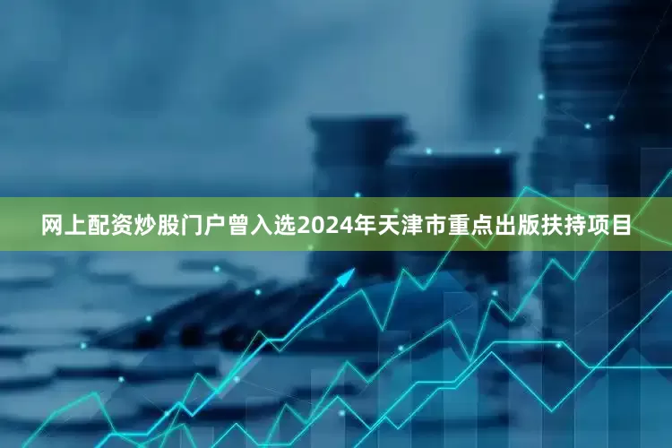 网上配资炒股门户曾入选2024年天津市重点出版扶持项目