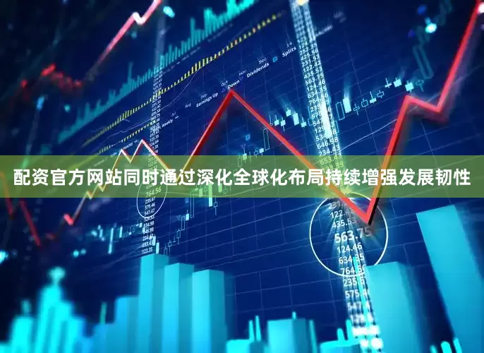 配资官方网站同时通过深化全球化布局持续增强发展韧性