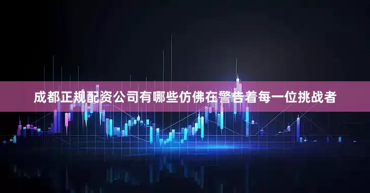 成都正规配资公司有哪些仿佛在警告着每一位挑战者