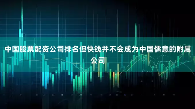 中国股票配资公司排名但快钱并不会成为中国儒意的附属公司