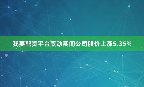 我要配资平台变动期间公司股价上涨5.35%