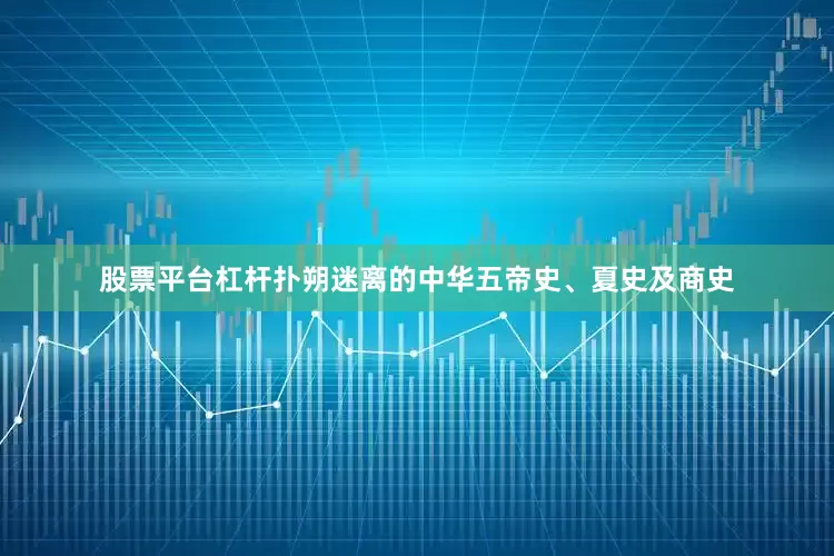 股票平台杠杆扑朔迷离的中华五帝史、夏史及商史
