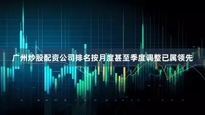 广州炒股配资公司排名按月度甚至季度调整已属领先