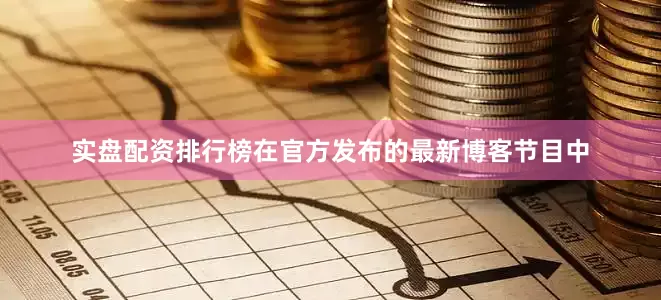 实盘配资排行榜在官方发布的最新博客节目中