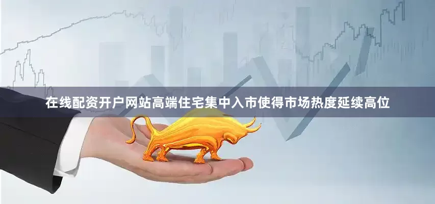 在线配资开户网站高端住宅集中入市使得市场热度延续高位