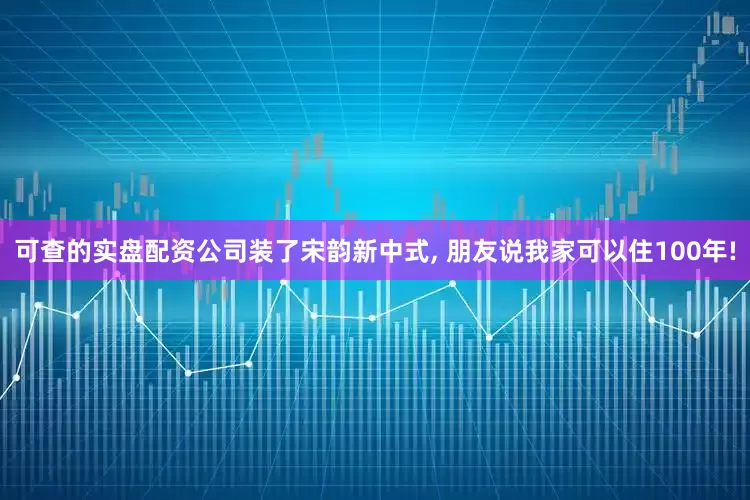 可查的实盘配资公司装了宋韵新中式, 朋友说我家可以住100年!