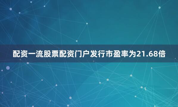 配资一流股票配资门户发行市盈率为21.68倍