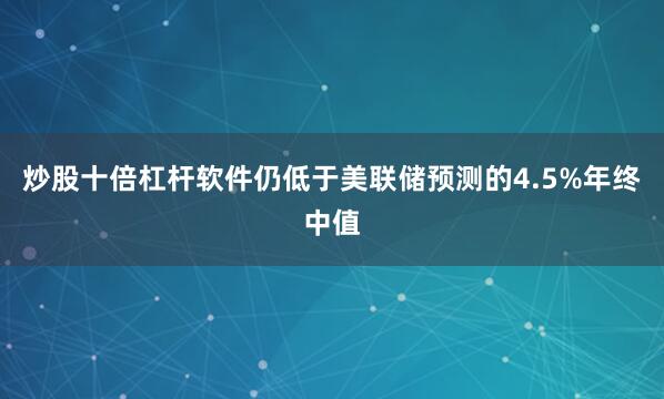 炒股十倍杠杆软件仍低于美联储预测的4.5%年终中值