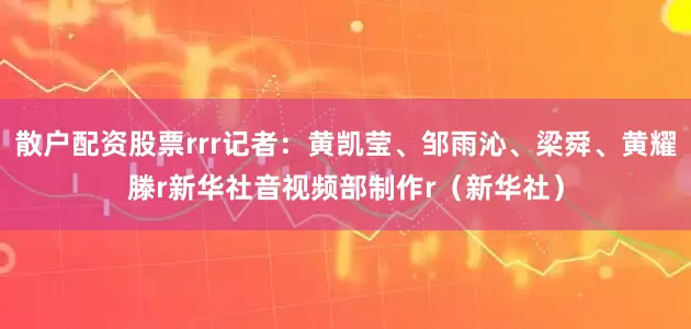 散户配资股票rrr记者：黄凯莹、邹雨沁、梁舜、黄耀滕r新华社音视频部制作r（新华社）