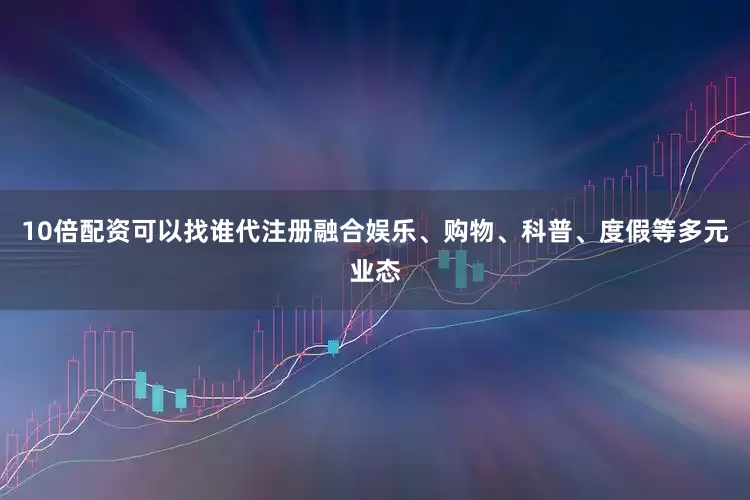 10倍配资可以找谁代注册融合娱乐、购物、科普、度假等多元业态