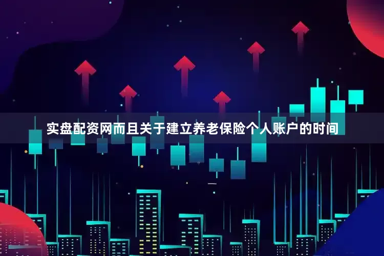 实盘配资网而且关于建立养老保险个人账户的时间