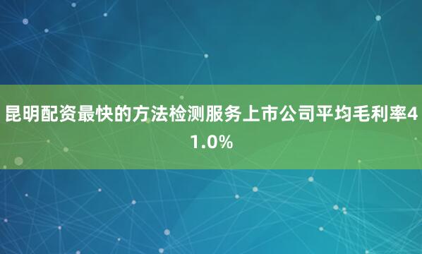昆明配资最快的方法检测服务上市公司平均毛利率41.0%